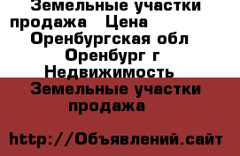 Земельные участки продажа › Цена ­ 580 000 - Оренбургская обл., Оренбург г. Недвижимость » Земельные участки продажа   